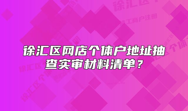 徐汇区网店个体户地址抽查实审材料清单？