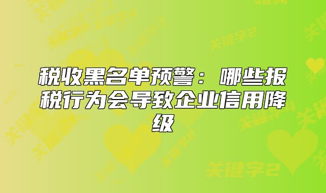 税收黑名单预警：哪些报税行为会导致企业信用降级