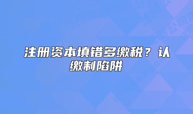 注册资本填错多缴税?认缴制陷阱