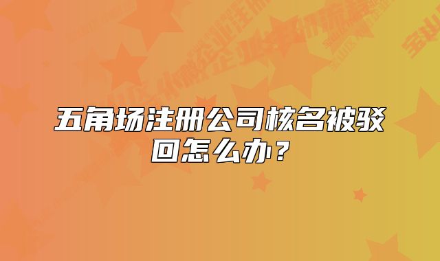 五角场注册公司核名被驳回怎么办？