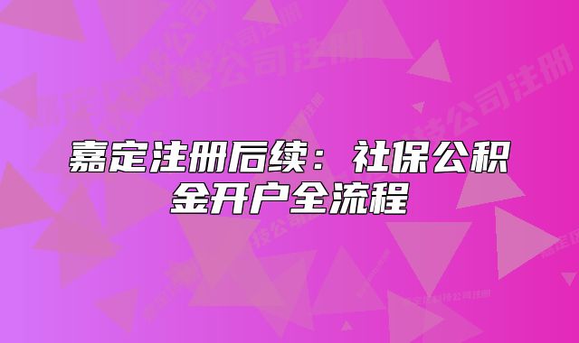 嘉定注册后续:社保公积金开户全流程
