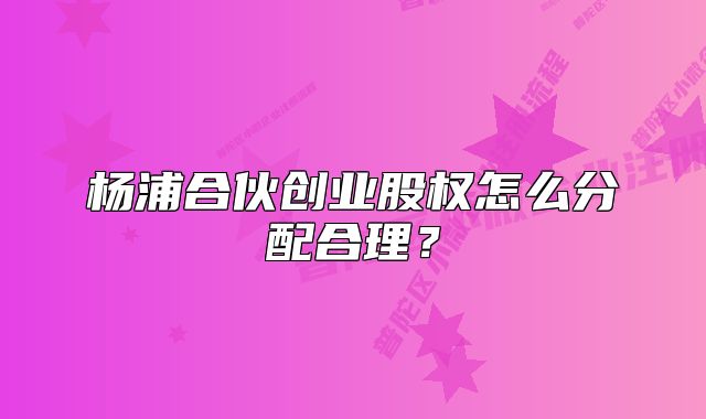 杨浦合伙创业股权怎么分配合理?