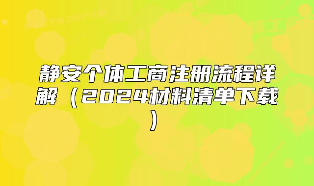 静安个体工商注册流程详解(2024材料清单下载)