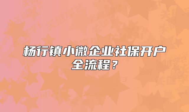 杨行镇小微企业社保开户全流程？