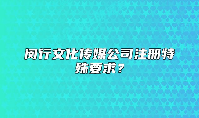 闵行文化传媒公司注册特殊要求？