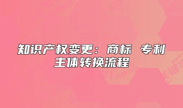 知识产权变更:商标 专利主体转换流程