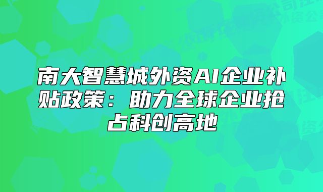 南大智慧城外资AI企业补贴政策:助力全球企业抢占科创高地