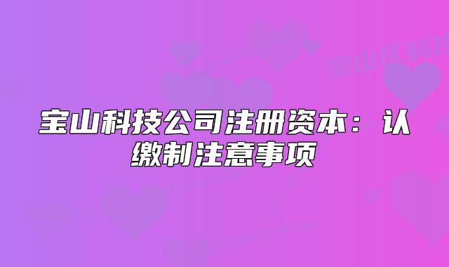 宝山科技公司注册资本:认缴制注意事项