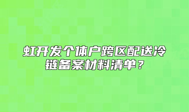虹开发个体户跨区配送冷链备案材料清单?