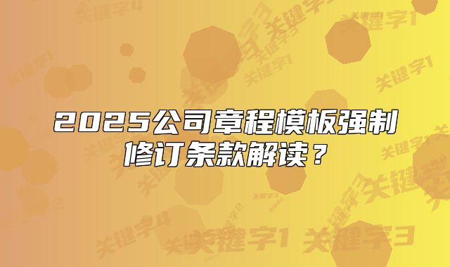 2025公司章程模板强制修订条款解读？