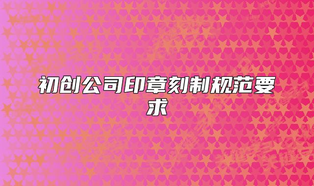 初创公司印章刻制规范要求