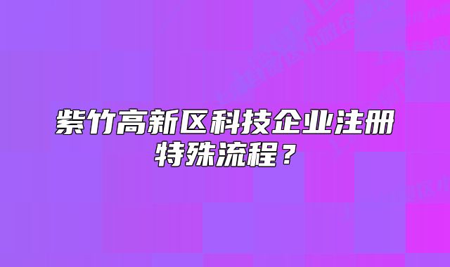紫竹高新区科技企业注册特殊流程?