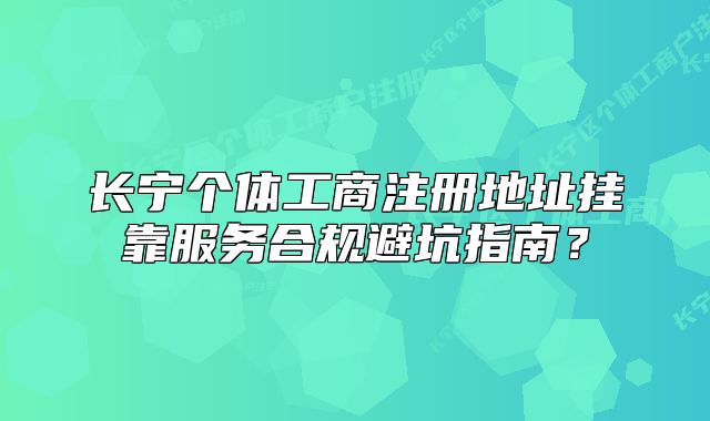 长宁个体工商注册地址挂靠服务合规避坑指南？