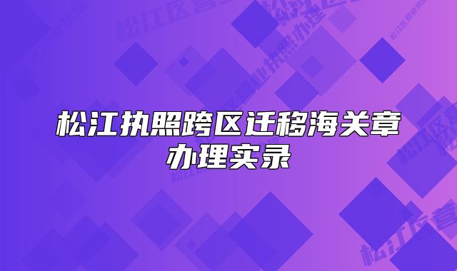 松江执照跨区迁移海关章办理实录
