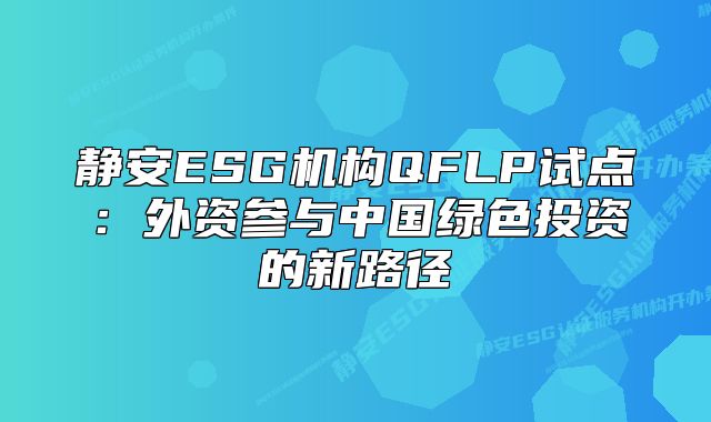 静安ESG机构QFLP试点：外资参与中国绿色投资的新路径