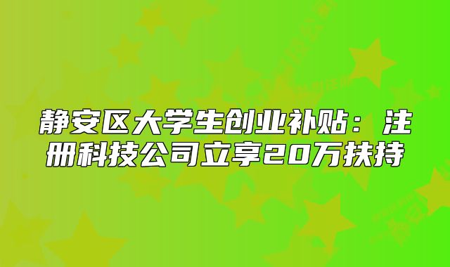 静安区大学生创业补贴：注册科技公司立享20万扶持