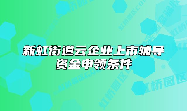 新虹街道云企业上市辅导资金申领条件