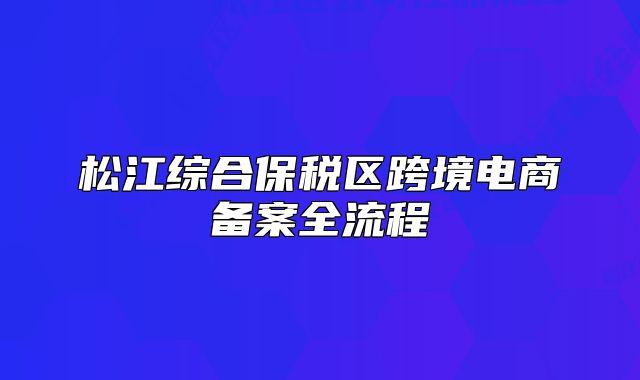 松江综合保税区跨境电商备案全流程