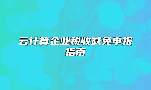 云计算企业税收减免申报指南
