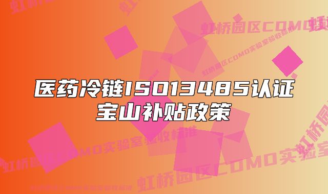医药冷链ISO13485认证宝山补贴政策