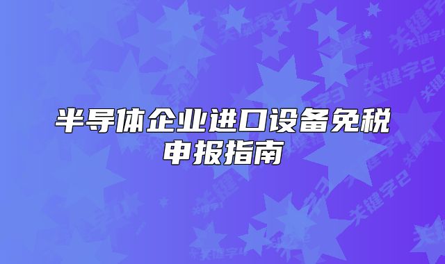 半导体企业进口设备免税申报指南
