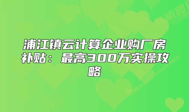 浦江镇云计算企业购厂房补贴：最高300万实操攻略