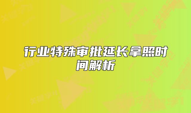 行业特殊审批延长拿照时间解析