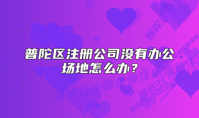 普陀区注册公司没有办公场地怎么办?