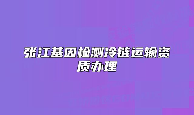 张江基因检测冷链运输资质办理