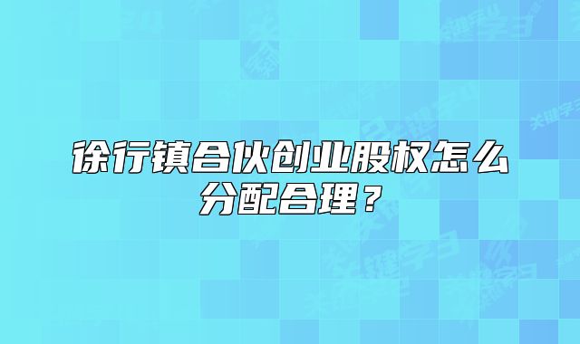 徐行镇合伙创业股权怎么分配合理?