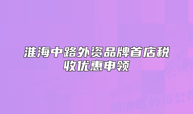 淮海中路外资品牌首店税收优惠申领