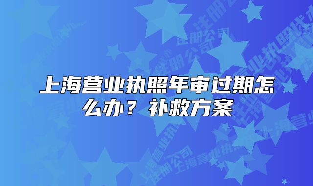 上海营业执照年审过期怎么办？补救方案