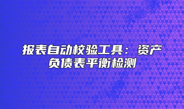 报表自动校验工具：资产负债表平衡检测