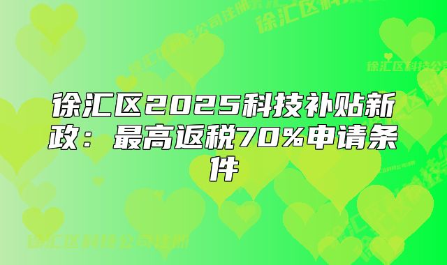 徐汇区2025科技补贴新政:最高返税70%申请条件