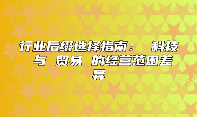 行业后缀选择指南： 科技 与 贸易 的经营范围差异