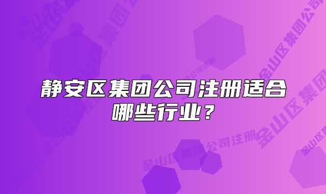 静安区集团公司注册适合哪些行业？