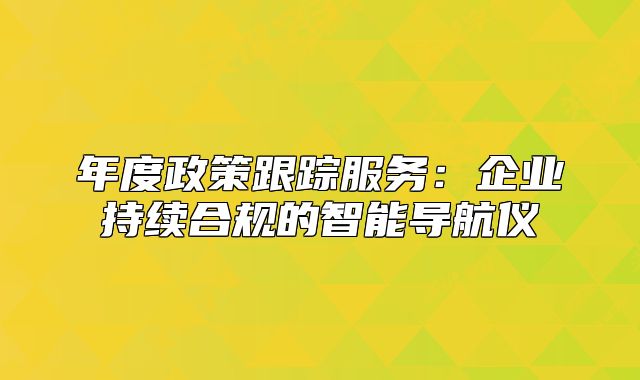 年度政策跟踪服务：企业持续合规的智能导航仪