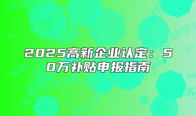 2025高新企业认定：50万补贴申报指南