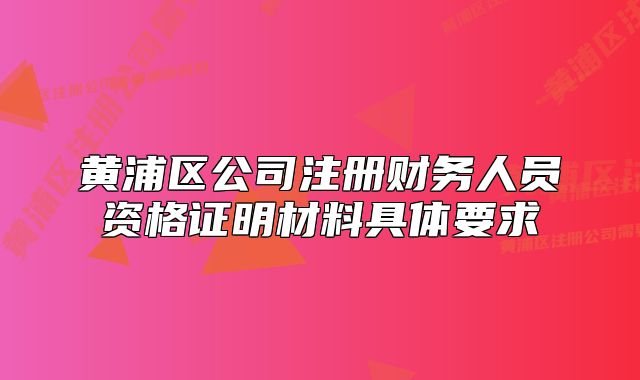 黄浦区公司注册财务人员资格证明材料具体要求