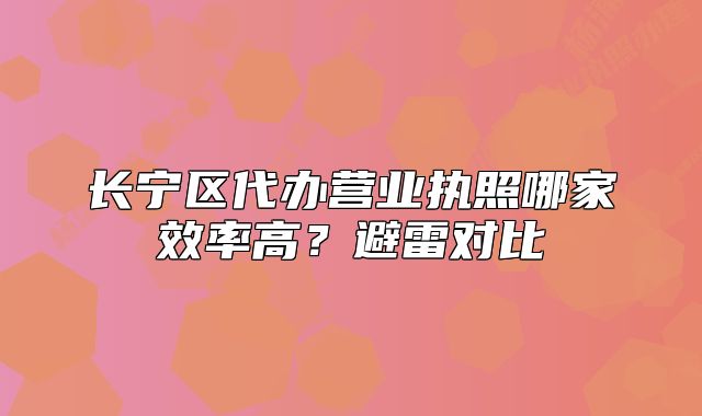 长宁区代办营业执照哪家效率高？避雷对比