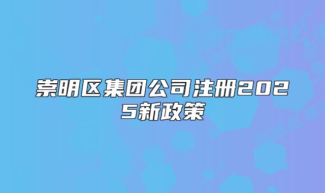 崇明区集团公司注册2025新政策
