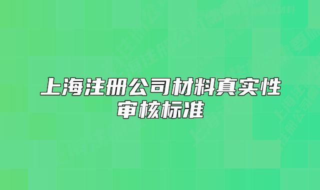 上海注册公司材料真实性审核标准