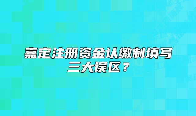 嘉定注册资金认缴制填写三大误区?
