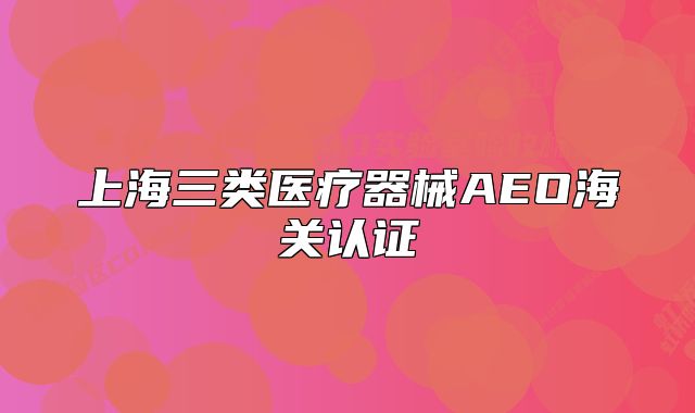 上海三类医疗器械AEO海关认证
