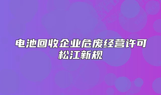 电池回收企业危废经营许可松江新规