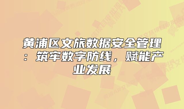 黄浦区文旅数据安全管理:筑牢数字防线,赋能产业发展