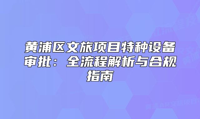 黄浦区文旅项目特种设备审批:全流程解析与合规指南