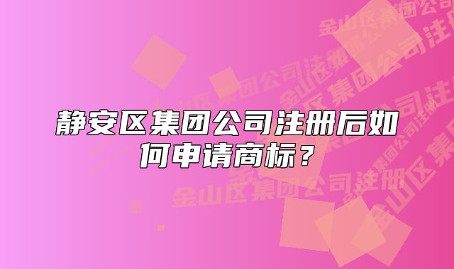 静安区集团公司注册后如何申请商标?