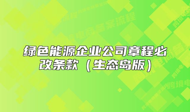 绿色能源企业公司章程必改条款（生态岛版）
