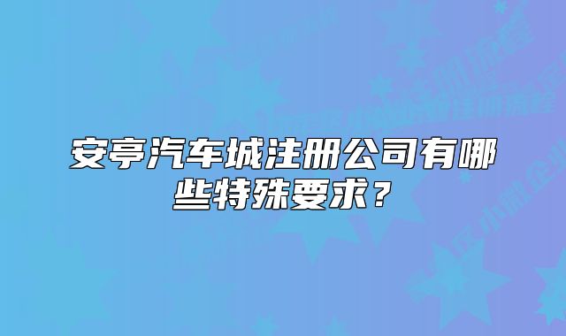 安亭汽车城注册公司有哪些特殊要求？